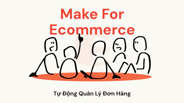 Make For Ecommerce: Tự Động Quản Lý Đơn Hàng